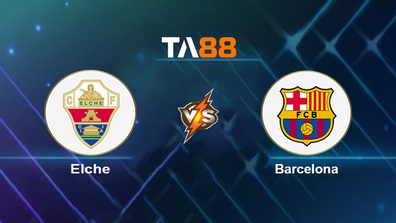 TA88 Soi kèo nhận định Elche vs Barcelona, 22h15 ngày 06/03/2022