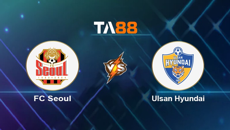 TA88 Soi kèo nhận định FC Seoul vs Ulsan Hyundai, 17h30 ngày 22/06/2022