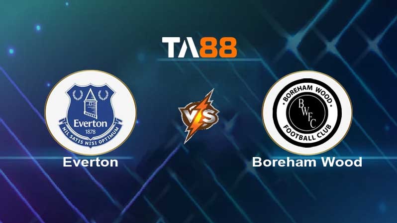TA88 Soi kèo nhận định Everton vs Boreham Wood , 03h15 ngày 04/03/2022