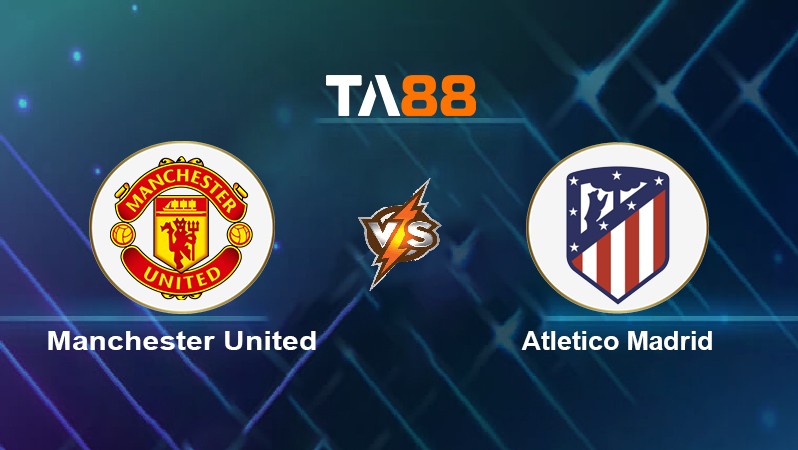 TA88 Soi kèo nhận định Manchester United vs Atlético Madrid, 03h00 ngày 16/03/2022